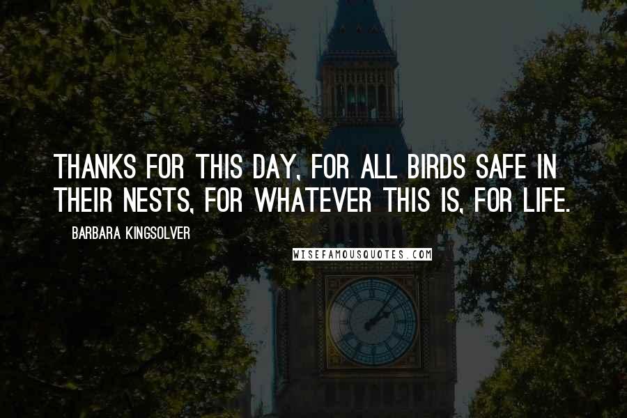 Barbara Kingsolver Quotes: Thanks for this day, for all birds safe in their nests, for whatever this is, for life.