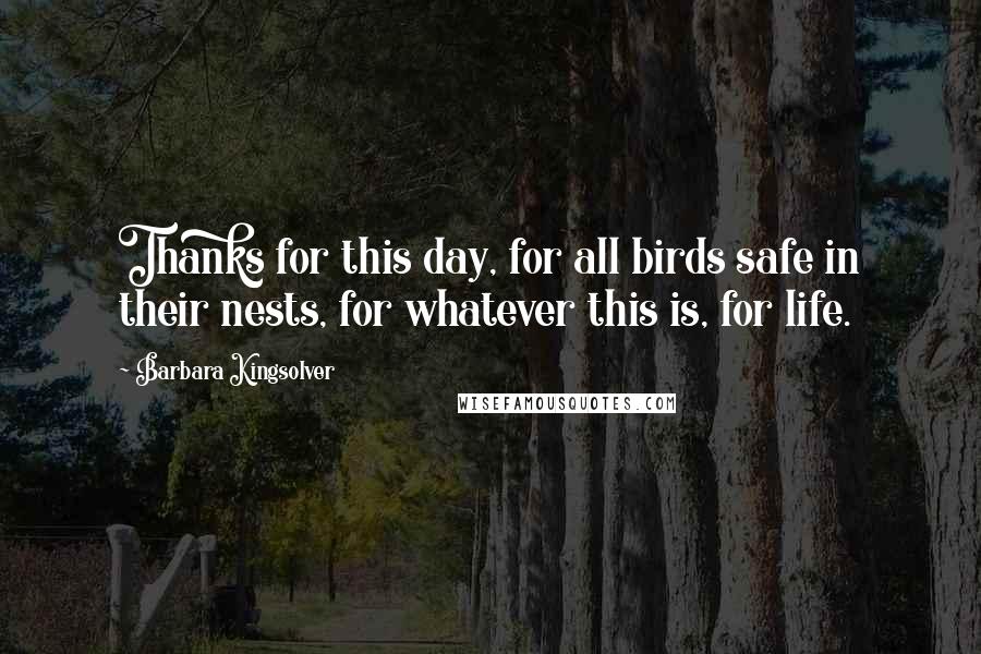 Barbara Kingsolver Quotes: Thanks for this day, for all birds safe in their nests, for whatever this is, for life.