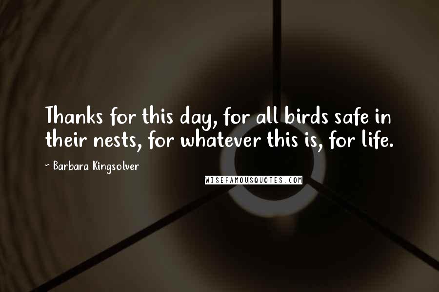 Barbara Kingsolver Quotes: Thanks for this day, for all birds safe in their nests, for whatever this is, for life.