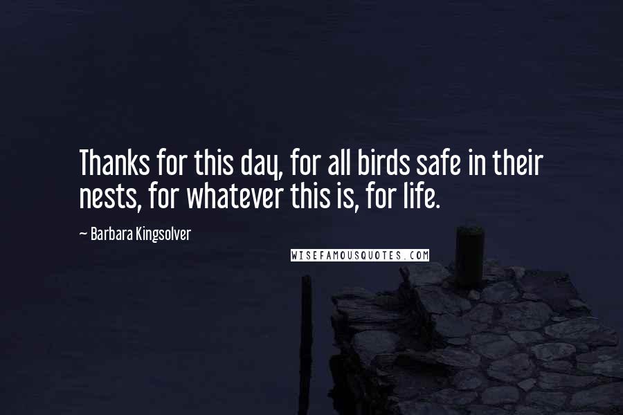 Barbara Kingsolver Quotes: Thanks for this day, for all birds safe in their nests, for whatever this is, for life.