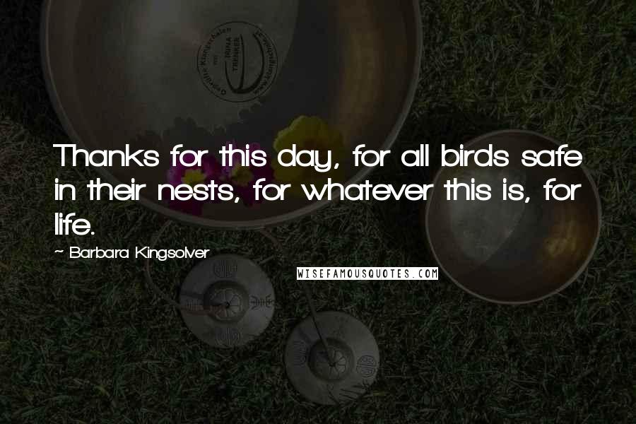 Barbara Kingsolver Quotes: Thanks for this day, for all birds safe in their nests, for whatever this is, for life.