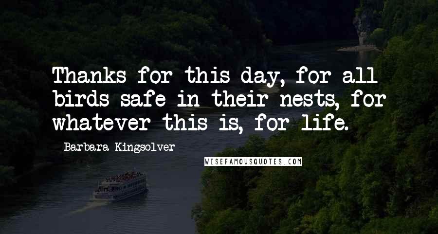 Barbara Kingsolver Quotes: Thanks for this day, for all birds safe in their nests, for whatever this is, for life.