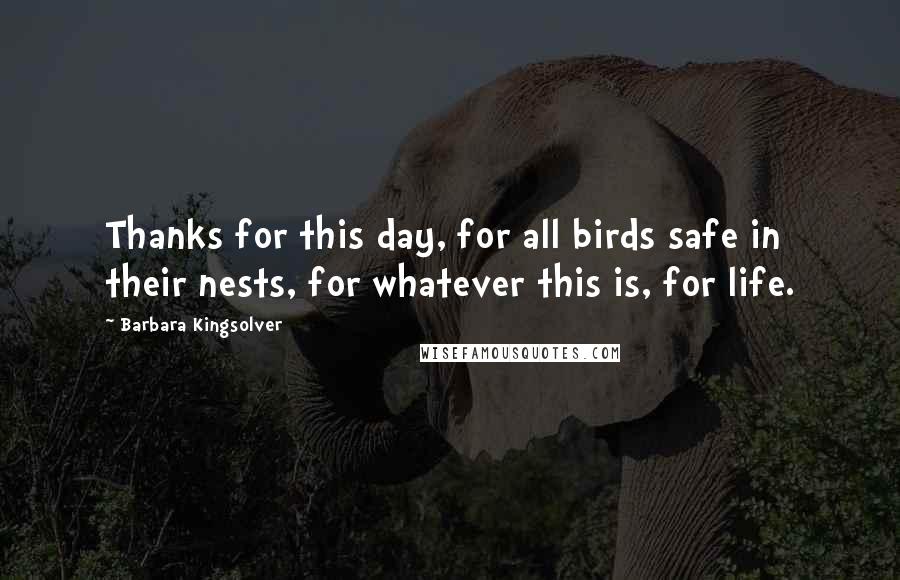 Barbara Kingsolver Quotes: Thanks for this day, for all birds safe in their nests, for whatever this is, for life.