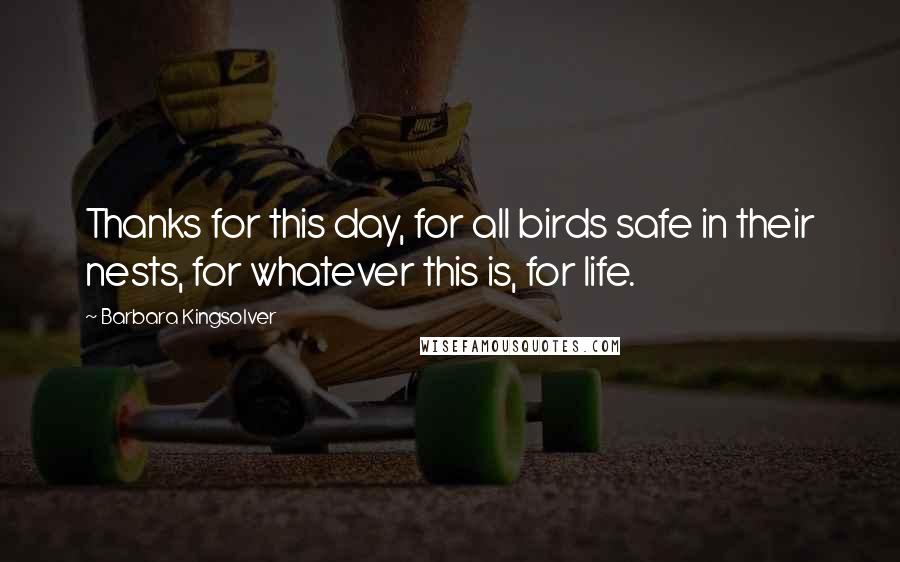 Barbara Kingsolver Quotes: Thanks for this day, for all birds safe in their nests, for whatever this is, for life.
