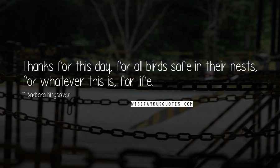 Barbara Kingsolver Quotes: Thanks for this day, for all birds safe in their nests, for whatever this is, for life.