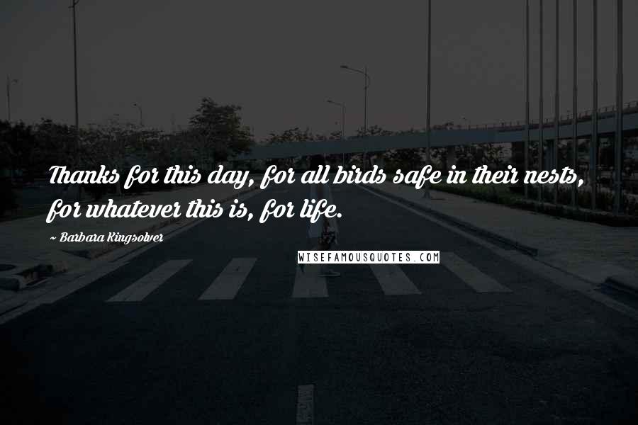 Barbara Kingsolver Quotes: Thanks for this day, for all birds safe in their nests, for whatever this is, for life.