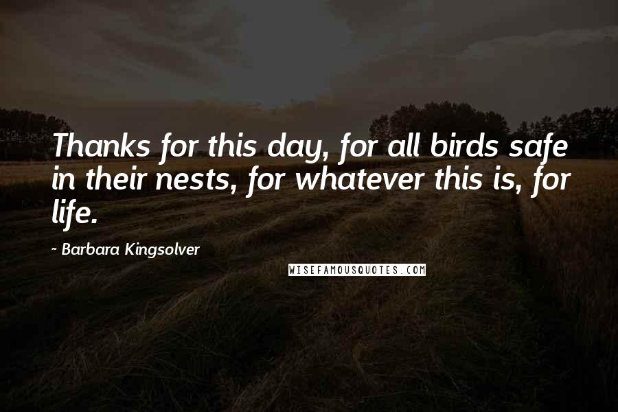 Barbara Kingsolver Quotes: Thanks for this day, for all birds safe in their nests, for whatever this is, for life.
