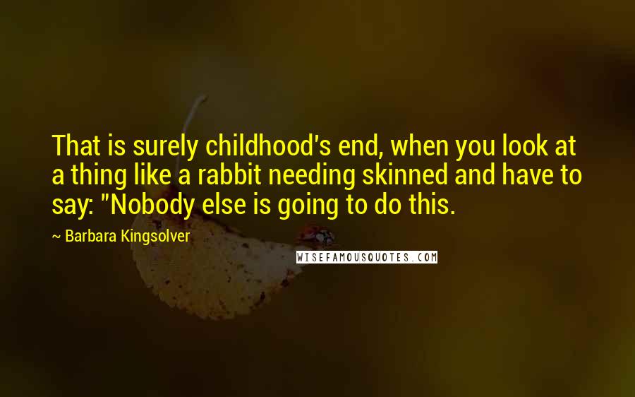 Barbara Kingsolver Quotes: That is surely childhood's end, when you look at a thing like a rabbit needing skinned and have to say: "Nobody else is going to do this.