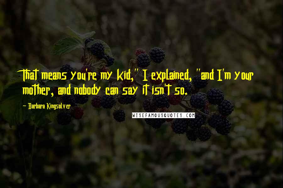 Barbara Kingsolver Quotes: That means you're my kid," I explained, "and I'm your mother, and nobody can say it isn't so.