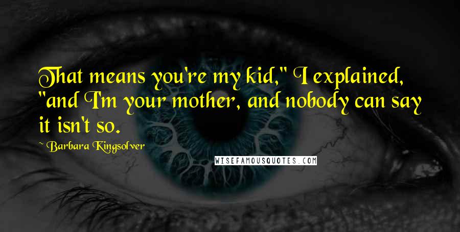 Barbara Kingsolver Quotes: That means you're my kid," I explained, "and I'm your mother, and nobody can say it isn't so.