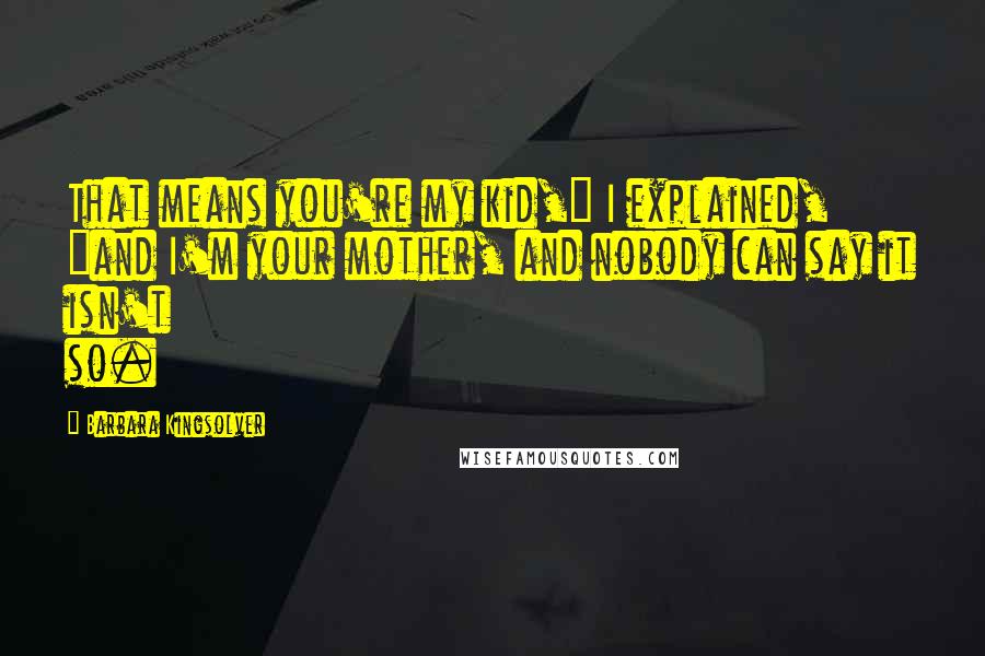 Barbara Kingsolver Quotes: That means you're my kid," I explained, "and I'm your mother, and nobody can say it isn't so.