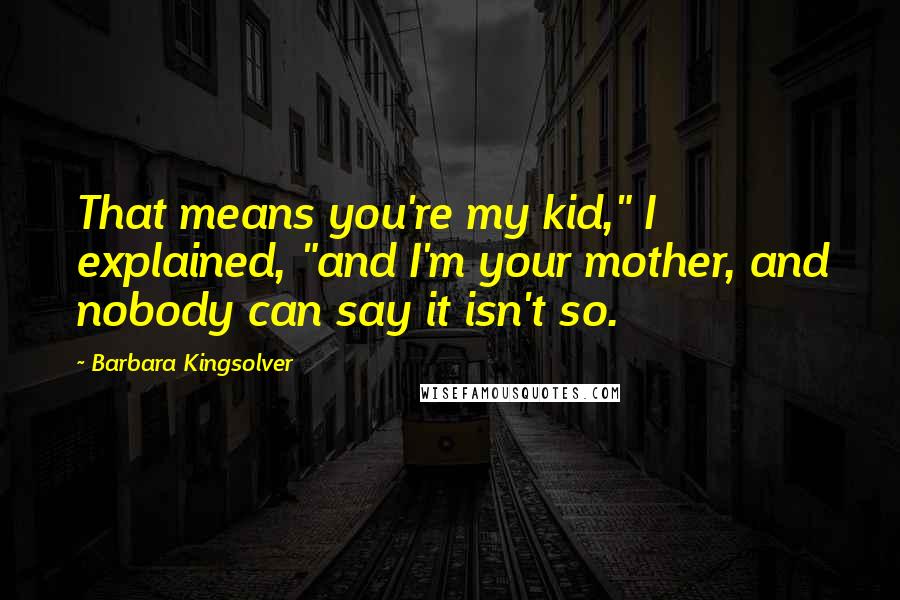 Barbara Kingsolver Quotes: That means you're my kid," I explained, "and I'm your mother, and nobody can say it isn't so.