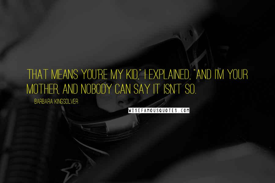 Barbara Kingsolver Quotes: That means you're my kid," I explained, "and I'm your mother, and nobody can say it isn't so.