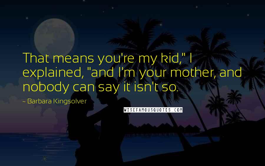 Barbara Kingsolver Quotes: That means you're my kid," I explained, "and I'm your mother, and nobody can say it isn't so.