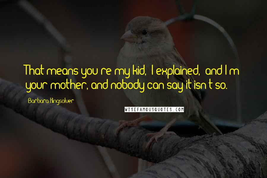 Barbara Kingsolver Quotes: That means you're my kid," I explained, "and I'm your mother, and nobody can say it isn't so.