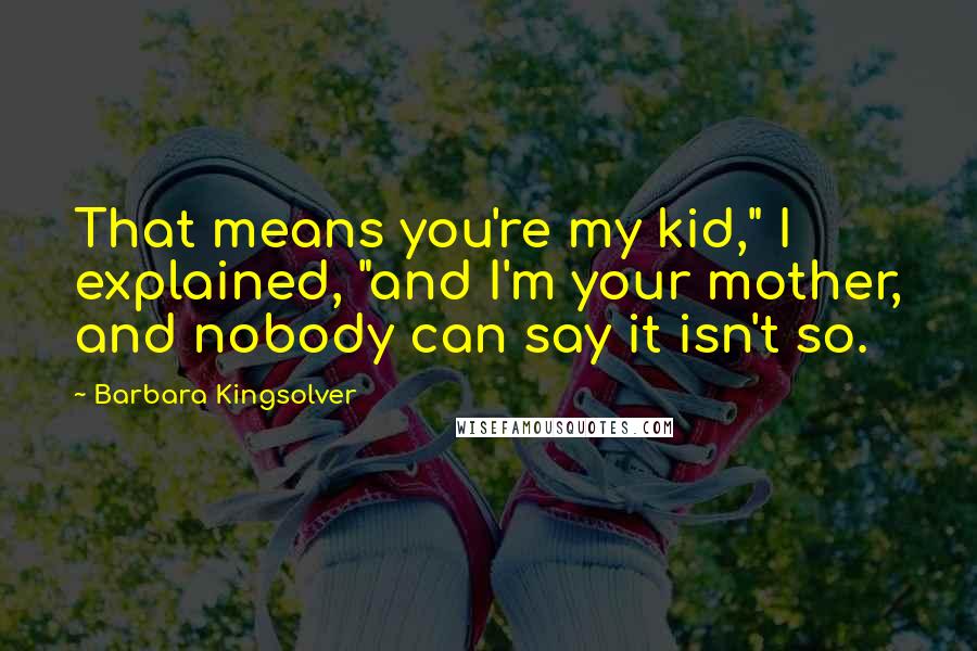 Barbara Kingsolver Quotes: That means you're my kid," I explained, "and I'm your mother, and nobody can say it isn't so.