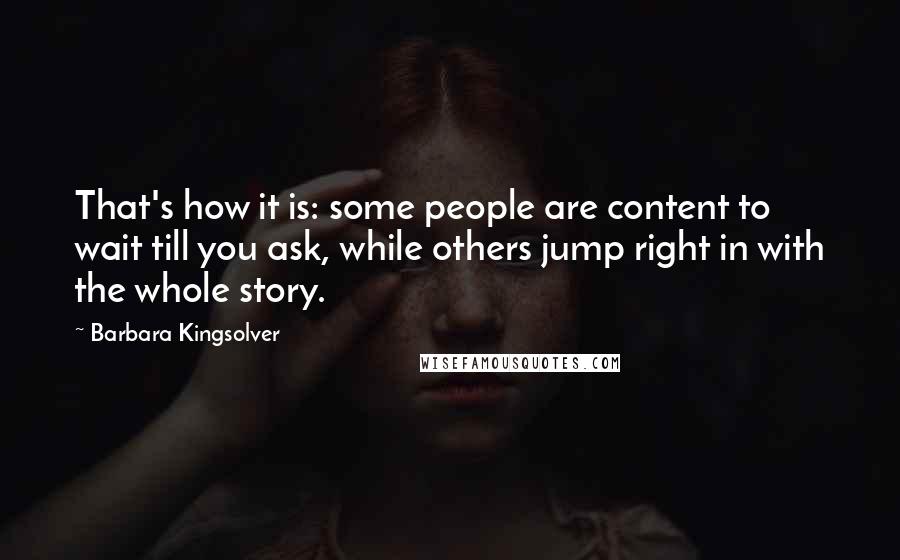 Barbara Kingsolver Quotes: That's how it is: some people are content to wait till you ask, while others jump right in with the whole story.