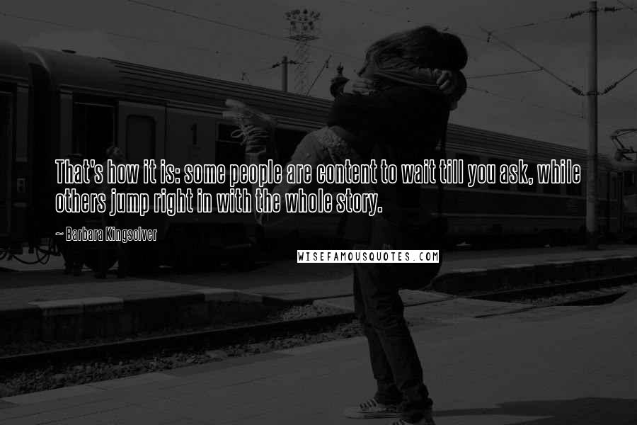 Barbara Kingsolver Quotes: That's how it is: some people are content to wait till you ask, while others jump right in with the whole story.