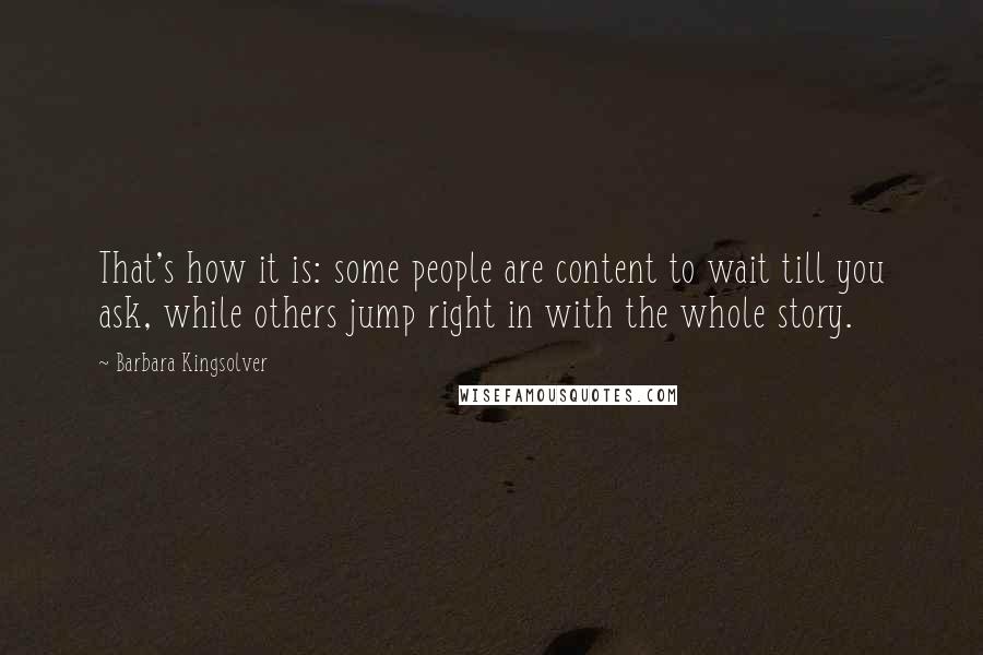 Barbara Kingsolver Quotes: That's how it is: some people are content to wait till you ask, while others jump right in with the whole story.