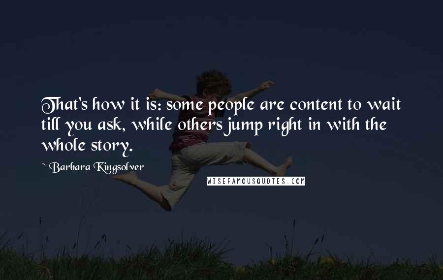 Barbara Kingsolver Quotes: That's how it is: some people are content to wait till you ask, while others jump right in with the whole story.