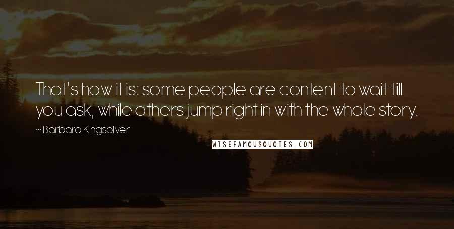 Barbara Kingsolver Quotes: That's how it is: some people are content to wait till you ask, while others jump right in with the whole story.