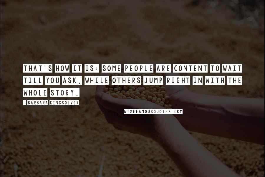 Barbara Kingsolver Quotes: That's how it is: some people are content to wait till you ask, while others jump right in with the whole story.