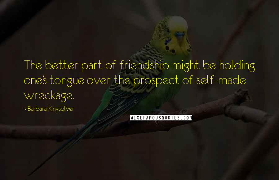 Barbara Kingsolver Quotes: The better part of friendship might be holding one's tongue over the prospect of self-made wreckage.