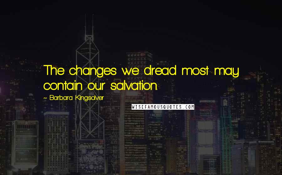 Barbara Kingsolver Quotes: The changes we dread most may contain our salvation.