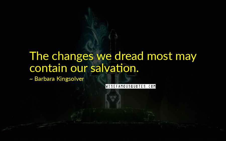 Barbara Kingsolver Quotes: The changes we dread most may contain our salvation.