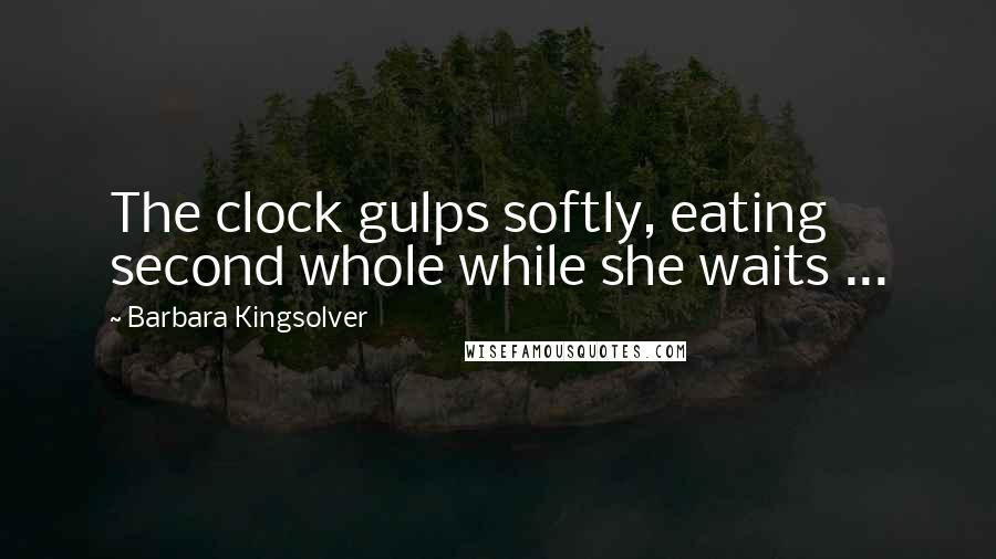 Barbara Kingsolver Quotes: The clock gulps softly, eating second whole while she waits ...