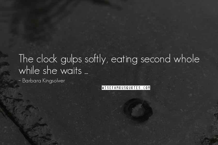 Barbara Kingsolver Quotes: The clock gulps softly, eating second whole while she waits ...