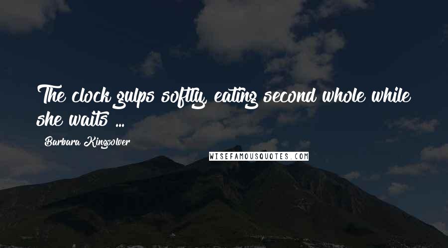 Barbara Kingsolver Quotes: The clock gulps softly, eating second whole while she waits ...