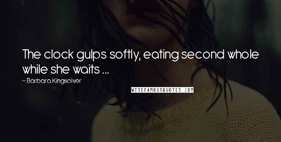 Barbara Kingsolver Quotes: The clock gulps softly, eating second whole while she waits ...