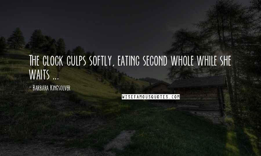 Barbara Kingsolver Quotes: The clock gulps softly, eating second whole while she waits ...