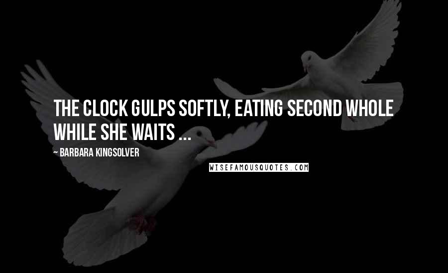 Barbara Kingsolver Quotes: The clock gulps softly, eating second whole while she waits ...