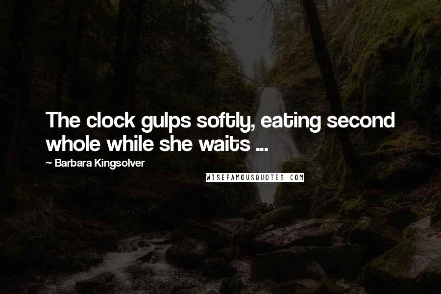 Barbara Kingsolver Quotes: The clock gulps softly, eating second whole while she waits ...