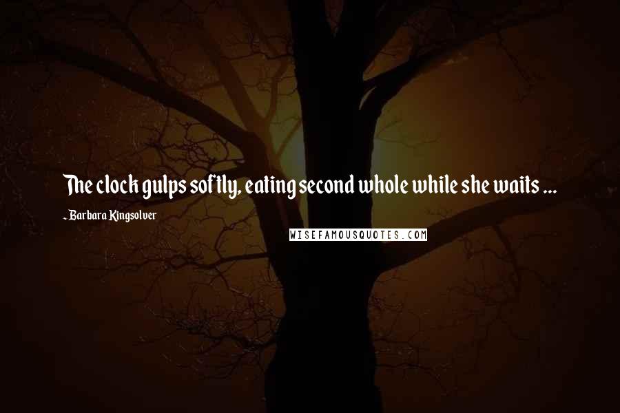 Barbara Kingsolver Quotes: The clock gulps softly, eating second whole while she waits ...