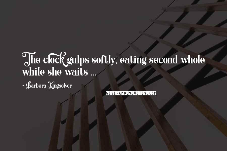 Barbara Kingsolver Quotes: The clock gulps softly, eating second whole while she waits ...