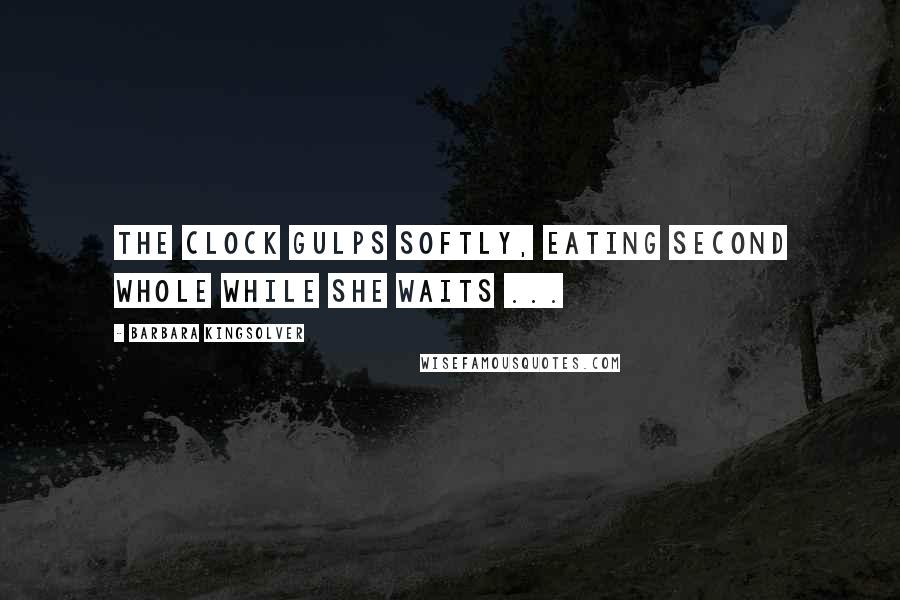 Barbara Kingsolver Quotes: The clock gulps softly, eating second whole while she waits ...