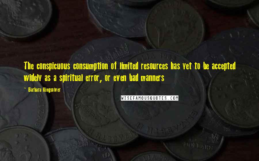 Barbara Kingsolver Quotes: The conspicuous consumption of limited resources has yet to be accepted widely as a spiritual error, or even bad manners