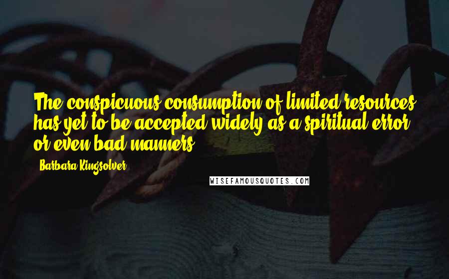 Barbara Kingsolver Quotes: The conspicuous consumption of limited resources has yet to be accepted widely as a spiritual error, or even bad manners