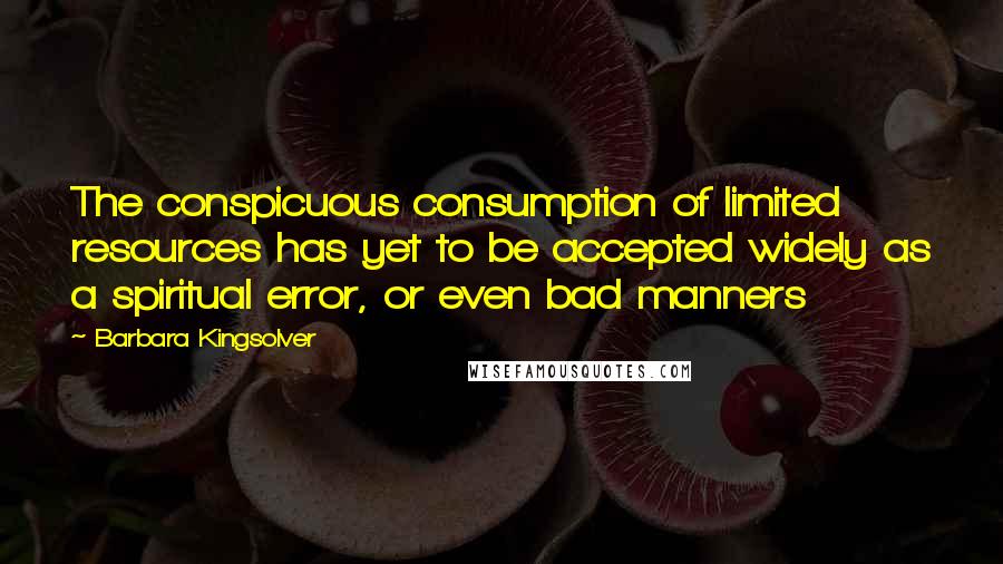 Barbara Kingsolver Quotes: The conspicuous consumption of limited resources has yet to be accepted widely as a spiritual error, or even bad manners
