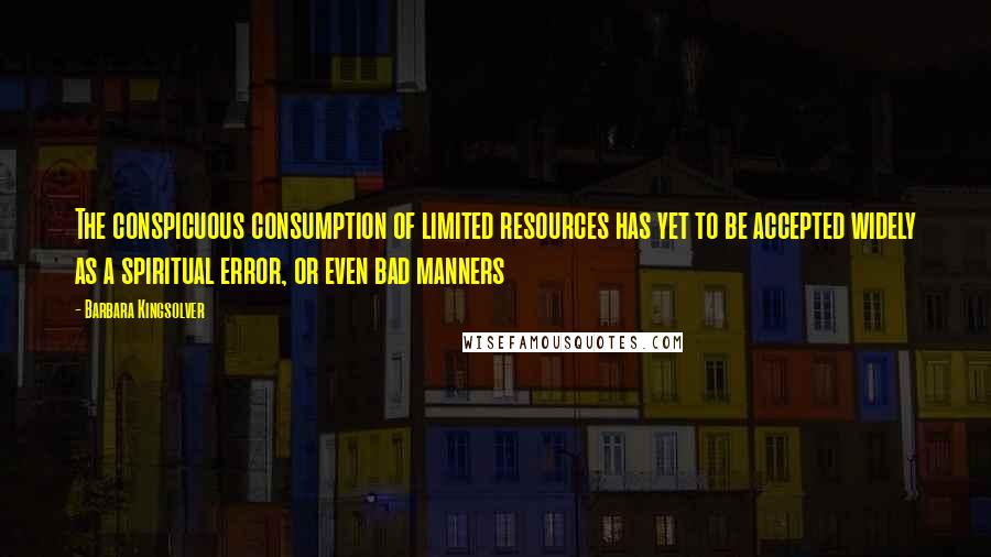 Barbara Kingsolver Quotes: The conspicuous consumption of limited resources has yet to be accepted widely as a spiritual error, or even bad manners