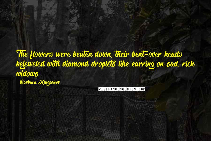 Barbara Kingsolver Quotes: The flowers were beaten down, their bent-over heads bejeweled with diamond droplets like earring on sad, rich widows