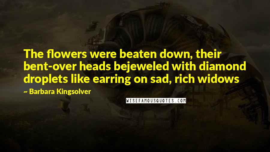 Barbara Kingsolver Quotes: The flowers were beaten down, their bent-over heads bejeweled with diamond droplets like earring on sad, rich widows