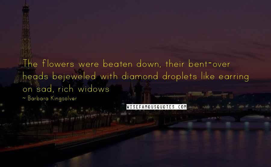 Barbara Kingsolver Quotes: The flowers were beaten down, their bent-over heads bejeweled with diamond droplets like earring on sad, rich widows