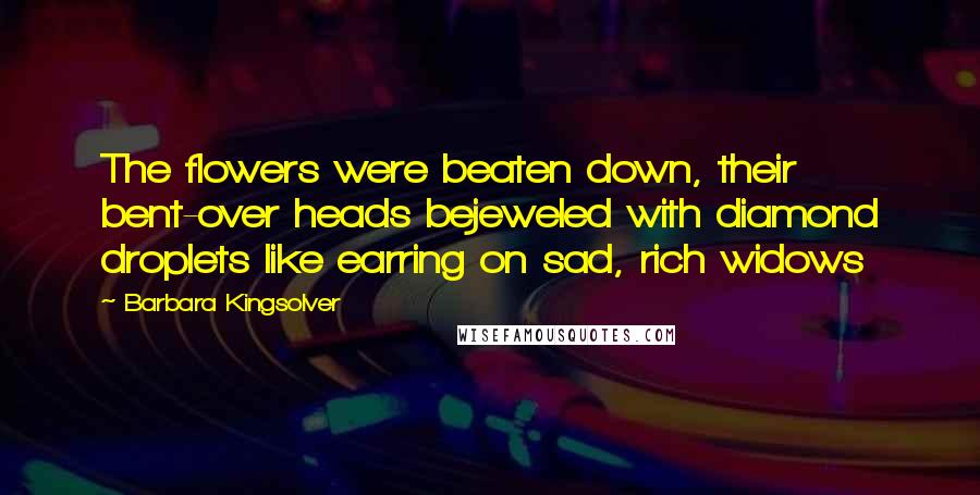 Barbara Kingsolver Quotes: The flowers were beaten down, their bent-over heads bejeweled with diamond droplets like earring on sad, rich widows