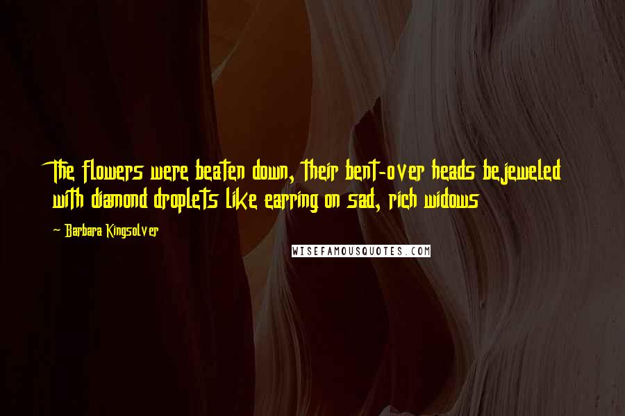 Barbara Kingsolver Quotes: The flowers were beaten down, their bent-over heads bejeweled with diamond droplets like earring on sad, rich widows