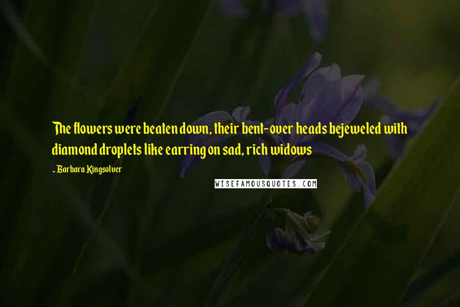 Barbara Kingsolver Quotes: The flowers were beaten down, their bent-over heads bejeweled with diamond droplets like earring on sad, rich widows