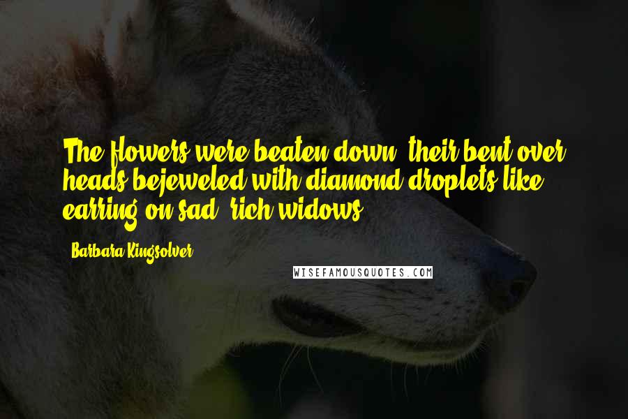 Barbara Kingsolver Quotes: The flowers were beaten down, their bent-over heads bejeweled with diamond droplets like earring on sad, rich widows